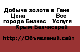 Добыча золота в Гане › Цена ­ 1 000 000 - Все города Бизнес » Услуги   . Крым,Бахчисарай